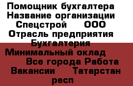 Помощник бухгалтера › Название организации ­ Спецстрой-31, ООО › Отрасль предприятия ­ Бухгалтерия › Минимальный оклад ­ 20 000 - Все города Работа » Вакансии   . Татарстан респ.